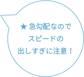 ★ 急勾配なのでスピードの出しすぎに注意!